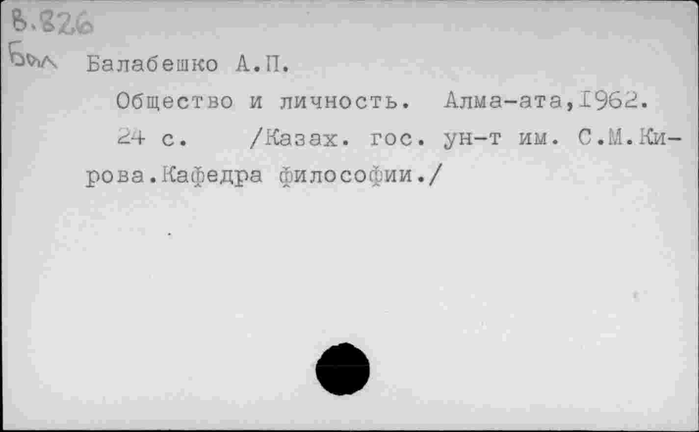 ﻿Балабешко А.П.
Общество и личность. Алма-ата,1962.
24 с. /Казах, гос. ун-т им. С.М.Кирова. Кафедра философии./